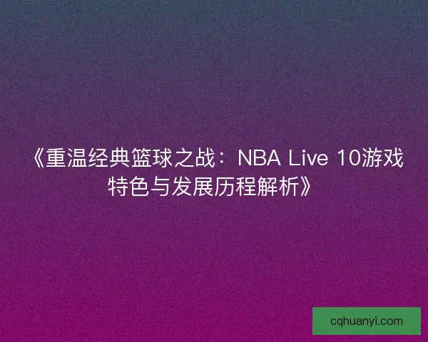 《重温经典篮球之战：NBA Live 10游戏特色与发展历程解析》