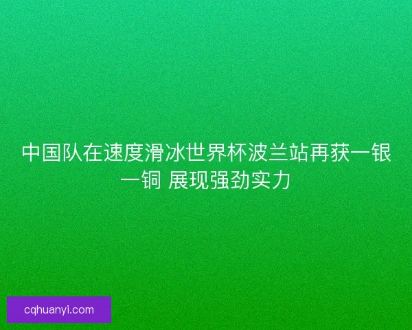 中国队在速度滑冰世界杯波兰站再获一银一铜 展现强劲实力
