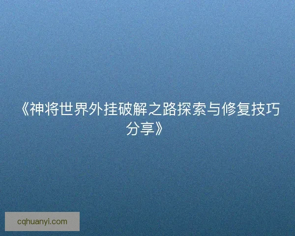 《神将世界外挂破解之路探索与修复技巧分享》