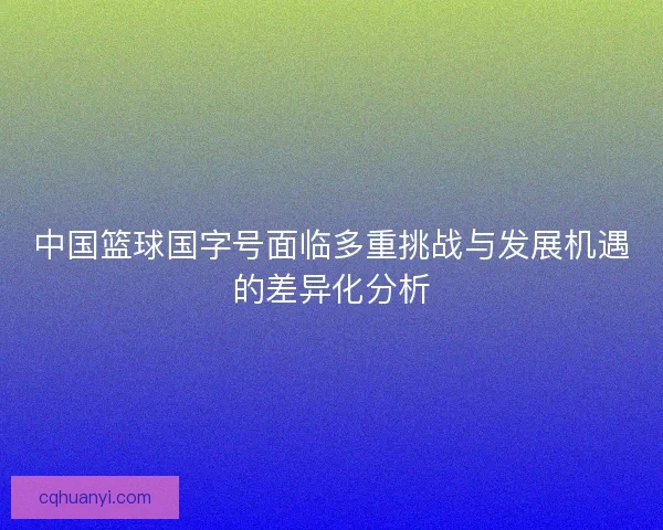 中国篮球国字号面临多重挑战与发展机遇的差异化分析