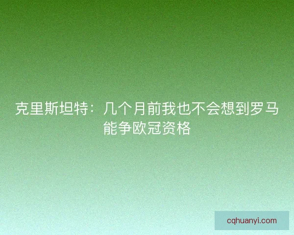 克里斯坦特：几个月前我也不会想到罗马能争欧冠资格