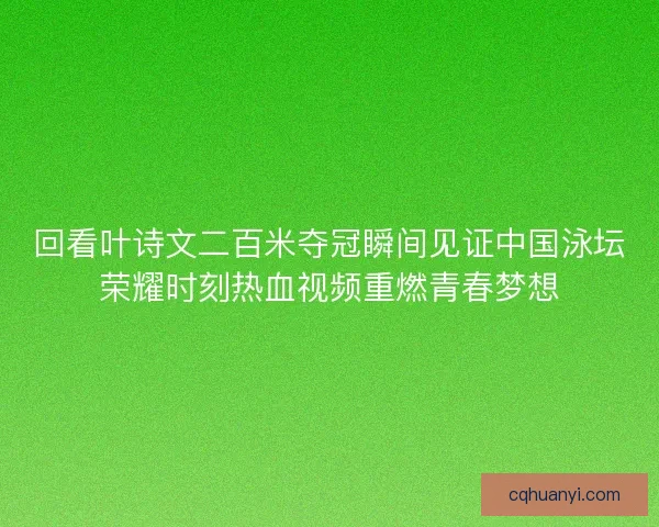 回看叶诗文二百米夺冠瞬间见证中国泳坛荣耀时刻热血视频重燃青春梦想