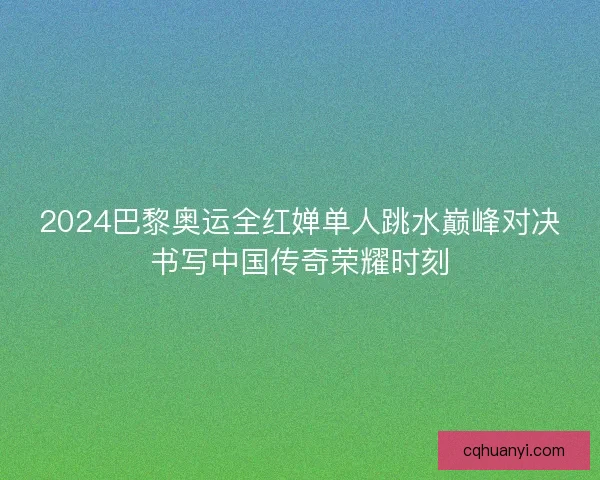 2024巴黎奥运全红婵单人跳水巅峰对决书写中国传奇荣耀时刻