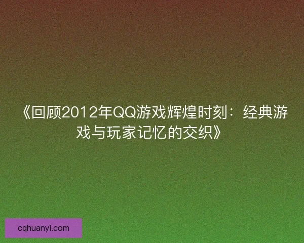 《回顾2012年QQ游戏辉煌时刻：经典游戏与玩家记忆的交织》