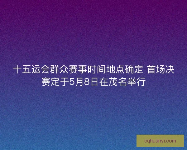 十五运会群众赛事时间地点确定 首场决赛定于5月8日在茂名举行