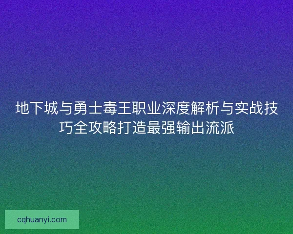 地下城与勇士毒王职业深度解析与实战技巧全攻略打造最强输出流派