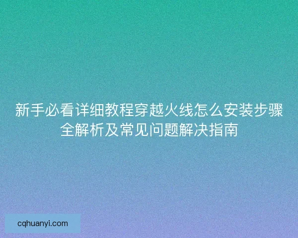 新手必看详细教程穿越火线怎么安装步骤全解析及常见问题解决指南 新手必看详细教程穿越火线怎么安装步骤全解析及常见问题解决指南