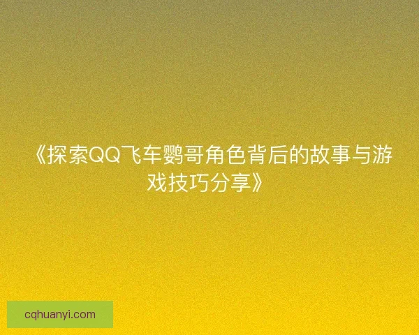 《探索QQ飞车鹦哥角色背后的故事与游戏技巧分享》