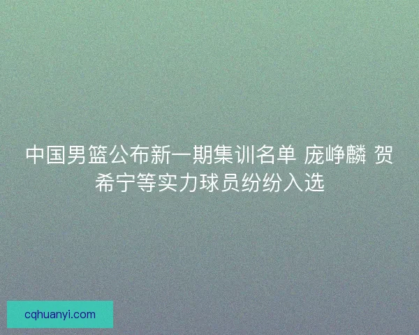 中国男篮公布新一期集训名单 庞峥麟 贺希宁等实力球员纷纷入选