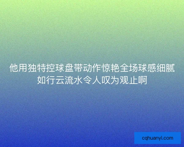 他用独特控球盘带动作惊艳全场球感细腻如行云流水令人叹为观止啊