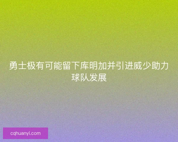 勇士极有可能留下库明加并引进威少助力球队发展