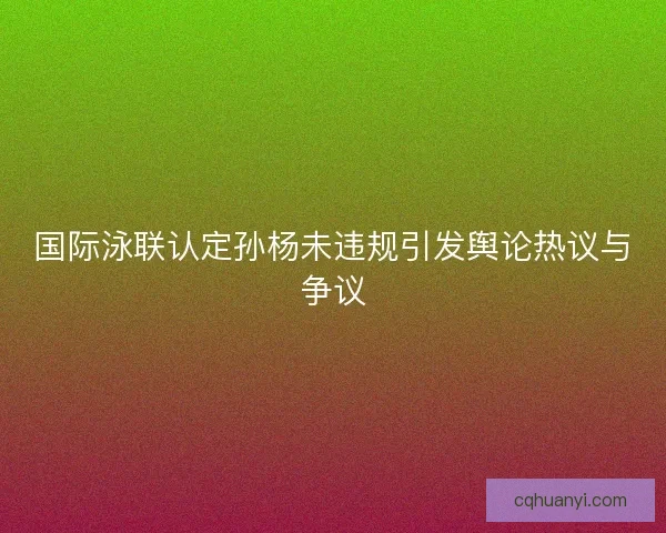 国际泳联认定孙杨未违规引发舆论热议与争议