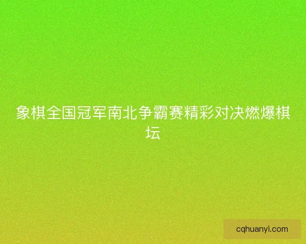 象棋全国冠军南北争霸赛精彩对决燃爆棋坛