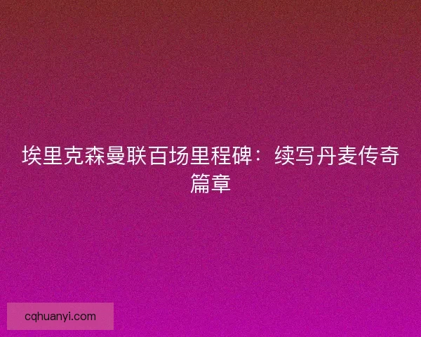 埃里克森曼联百场里程碑：续写丹麦传奇篇章