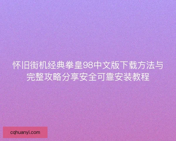 怀旧街机经典拳皇98中文版下载方法与完整攻略分享安全可靠安装教程