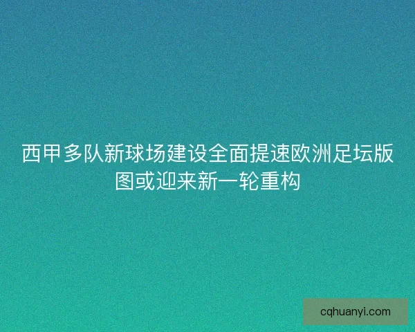 西甲多队新球场建设全面提速欧洲足坛版图或迎来新一轮重构 西甲多队新球场建设全面提速欧洲足坛版图或迎来新一轮重构