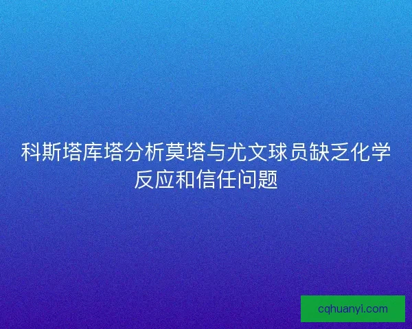科斯塔库塔分析莫塔与尤文球员缺乏化学反应和信任问题