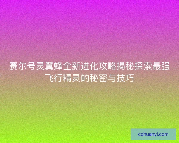 赛尔号灵翼蜂全新进化攻略揭秘探索最强飞行精灵的秘密与技巧