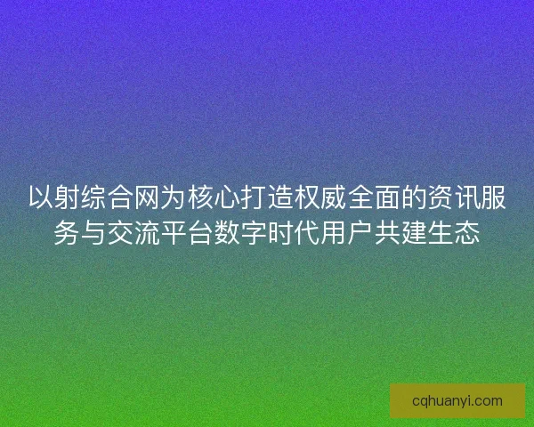 以射综合网为核心打造权威全面的资讯服务与交流平台数字时代用户共建生态