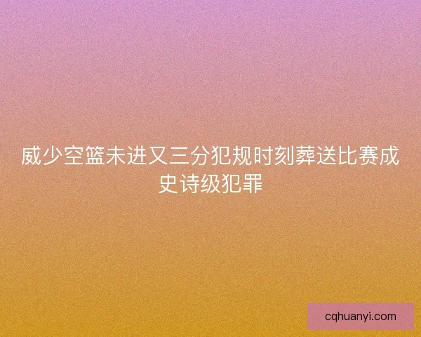 威少空篮未进又三分犯规时刻葬送比赛成史诗级犯罪