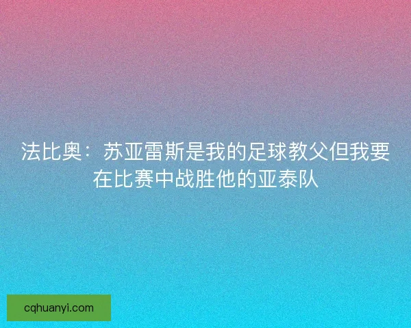 法比奥：苏亚雷斯是我的足球教父但我要在比赛中战胜他的亚泰队
