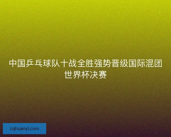 中国乒乓球队十战全胜强势晋级国际混团世界杯决赛