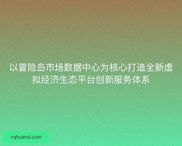 以冒险岛市场数据中心为核心打造全新虚拟经济生态平台创新服务体系