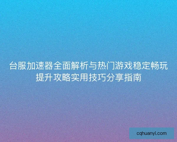 台服加速器全面解析与热门游戏稳定畅玩提升攻略实用技巧分享指南