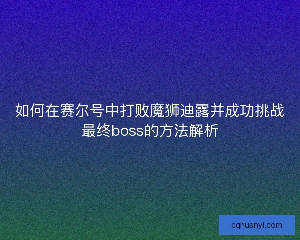 如何在赛尔号中打败魔狮迪露并成功挑战最终boss的方法解析