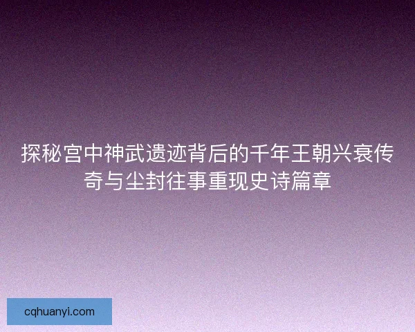 探秘宫中神武遗迹背后的千年王朝兴衰传奇与尘封往事重现史诗篇章