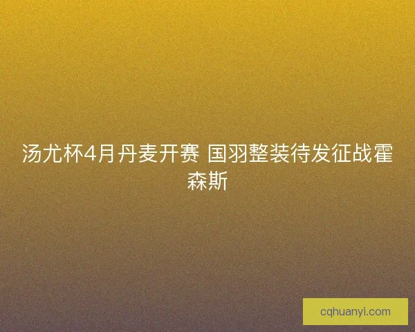汤尤杯4月丹麦开赛 国羽整装待发征战霍森斯