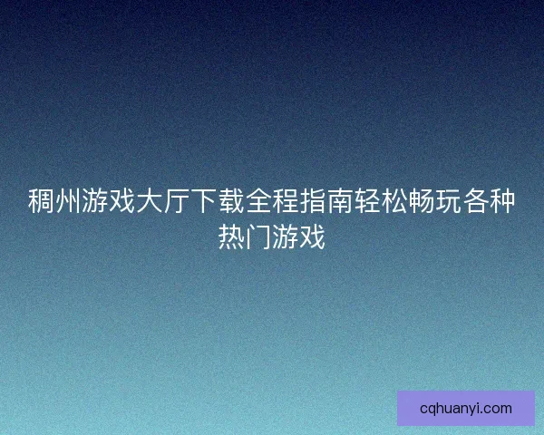 稠州游戏大厅下载全程指南轻松畅玩各种热门游戏