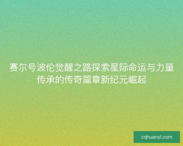 赛尔号波伦觉醒之路探索星际命运与力量传承的传奇篇章新纪元崛起