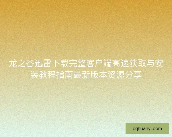 龙之谷迅雷下载完整客户端高速获取与安装教程指南最新版本资源分享
