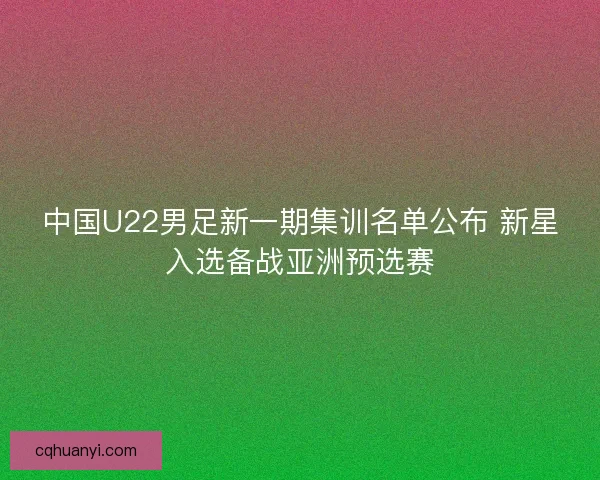 中国U22男足新一期集训名单公布 新星入选备战亚洲预选赛 中国U22男足新一期集训名单公布 新星入选备战亚洲预选赛