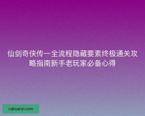 仙剑奇侠传一全流程隐藏要素终极通关攻略指南新手老玩家必备心得