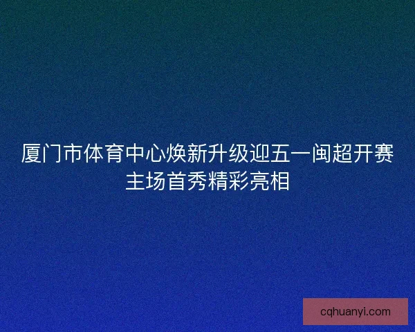 厦门市体育中心焕新升级迎五一闽超开赛主场首秀精彩亮相 厦门市体育中心焕新升级迎五一闽超开赛主场首秀精彩亮相