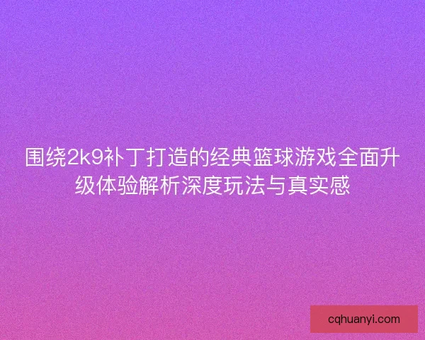围绕2k9补丁打造的经典篮球游戏全面升级体验解析深度玩法与真实感