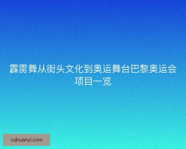 霹雳舞从街头文化到奥运舞台巴黎奥运会项目一览