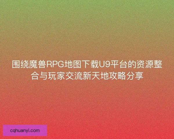 围绕魔兽RPG地图下载U9平台的资源整合与玩家交流新天地攻略分享 围绕魔兽RPG地图下载U9平台的资源整合与玩家交流新天地攻略分享