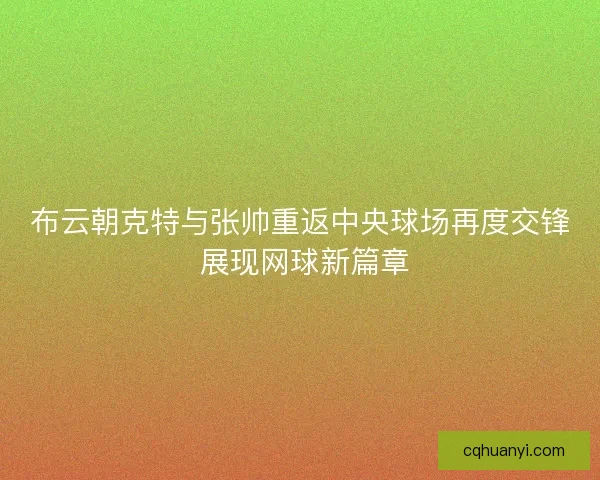 布云朝克特与张帅重返中央球场再度交锋 展现网球新篇章